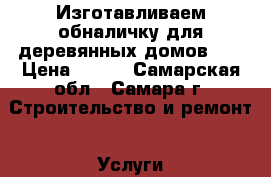 Изготавливаем обналичку для деревянных домов .  › Цена ­ 300 - Самарская обл., Самара г. Строительство и ремонт » Услуги   